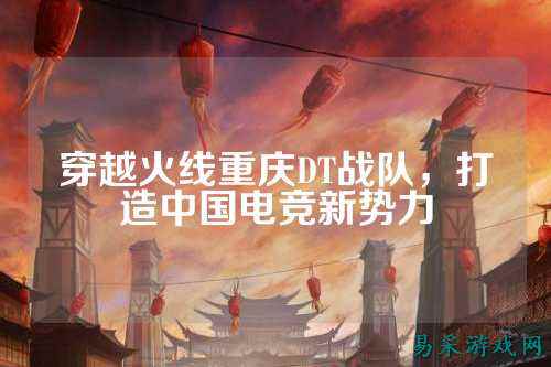 穿越火线重庆DT战队,打造中国电竞新势力
