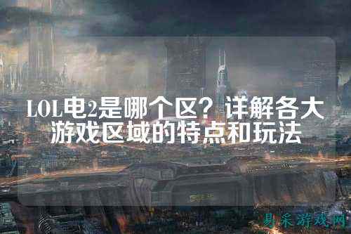 LOL电2是哪个区?详解各大游戏区域的特点和玩法