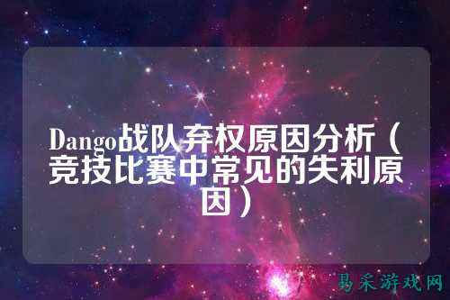 Dango战队弃权原因分析(竞技比赛中常见的失利原因)