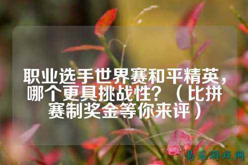 职业选手世界赛和平精英,哪个更具挑战性?(比拼赛制奖金等你来评)
