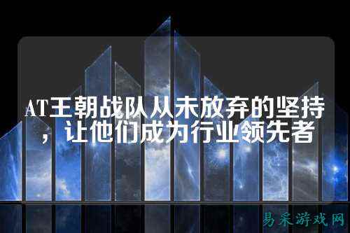 AT王朝战队从未放弃的坚持,让他们成为行业领先者