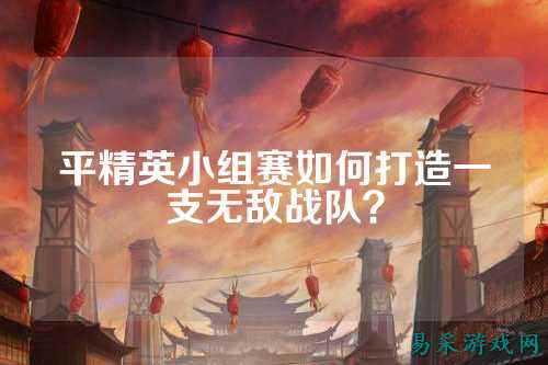 平精英小组赛如何打造一支无敌战队?