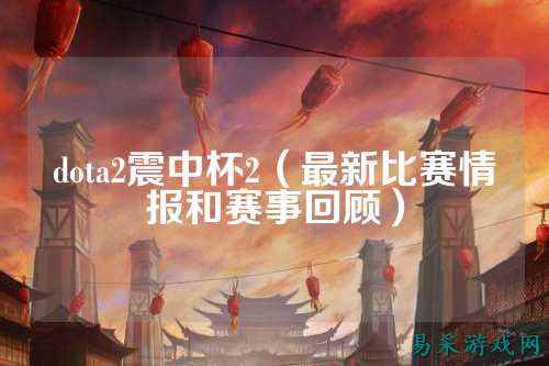 dota2震中杯2(最新比赛情报和赛事回顾)