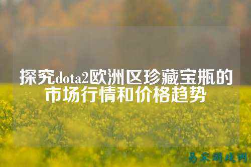 探究dota2欧洲区珍藏宝瓶的市场行情和价格趋势
