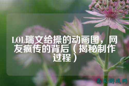 LOL瑞文给操的动画图,网友疯传的背后(揭秘制作过程)