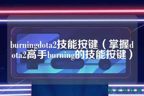 burningdota2技能按键（掌握dota2高手burning的技能按键）