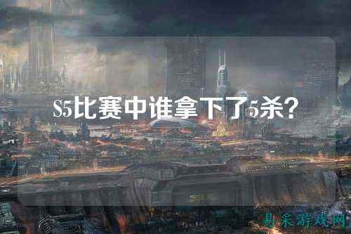 S5比赛中谁拿下了5杀?