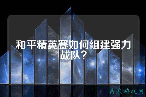 和平精英赛如何组建强力战队？
