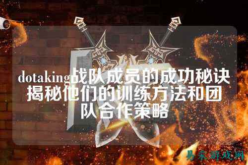 dotaking战队成员的成功秘诀揭秘他们的训练方法和团队合作策略