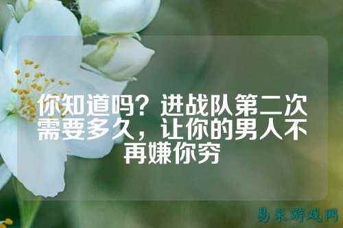 你知道吗?进战队第二次需要多久,让你的男人不再嫌你穷