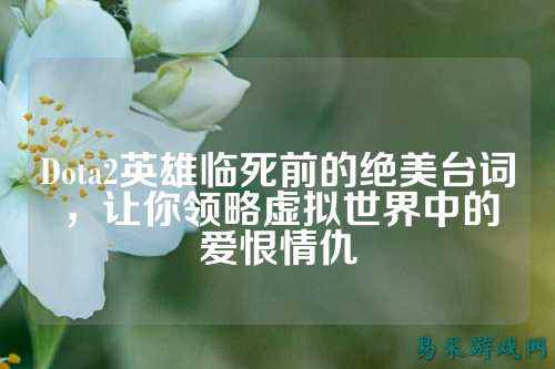 Dota2英雄临死前的绝美台词，让你领略虚拟世界中的爱恨情仇