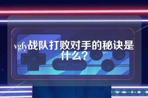 vgfy战队打败对手的秘诀是什么?