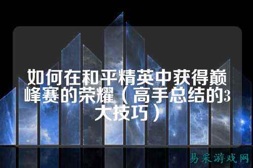 如何在和平精英中获得巅峰赛的荣耀（高手总结的3大技巧）