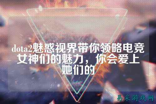 dota2魅惑视界带你领略电竞女神们的魅力，你会爱上她们的