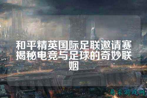 和平精英国际足联邀请赛揭秘电竞与足球的奇妙联姻