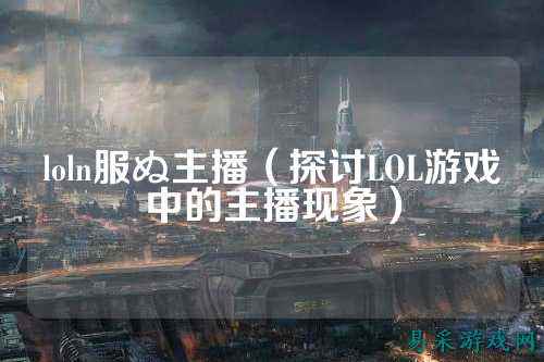 loln服ぬ主播（探讨LOL游戏中的主播现象）
