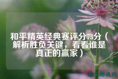 和平精英经典赛评分73分(解析胜负关键,看看谁是真正的赢家)