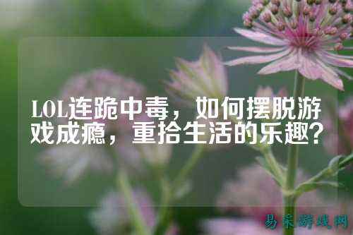 LOL连跪中毒,如何摆脱游戏成瘾,重拾生活的乐趣?