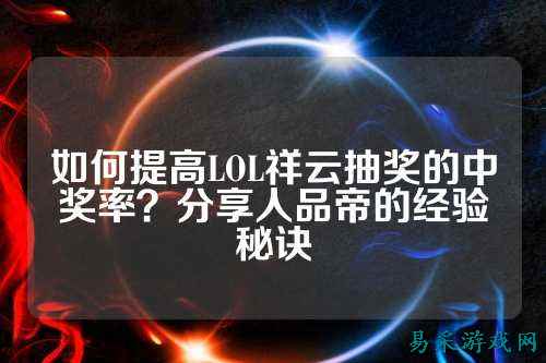 如何提高LOL祥云抽奖的中奖率?分享人品帝的经验秘诀