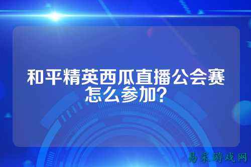 和平精英西瓜直播公会赛怎么参加?