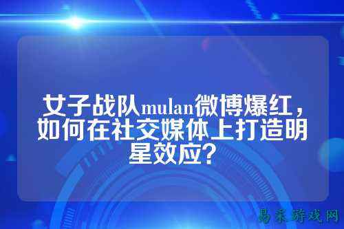 女子战队mulan微博爆红,如何在社交媒体上打造明星效应?