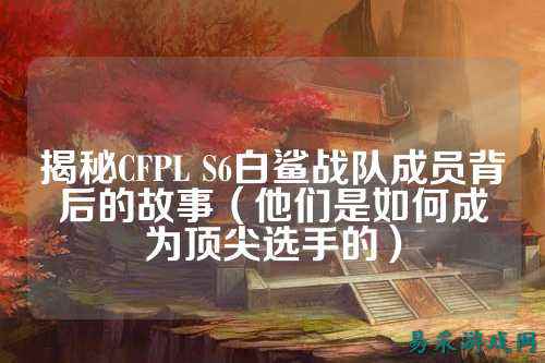 揭秘CFPL S6白鲨战队成员背后的故事(他们是如何成为顶尖选手的)