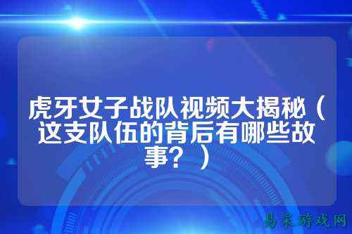 虎牙女子战队视频大揭秘(这支队伍的背后有哪些故事?)
