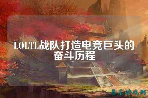 LOLTL战队打造电竞巨头的奋斗历程