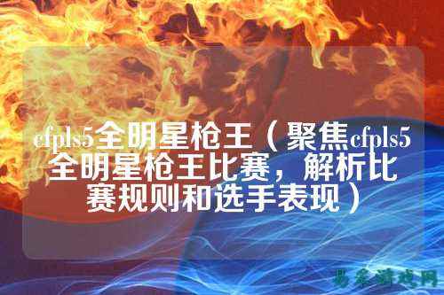 cfpls5全明星枪王(聚焦cfpls5全明星枪王比赛,解析比赛规则和选手表现)