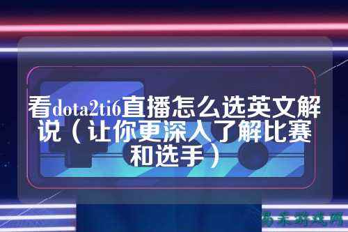 看dota2ti6直播怎么选英文解说(让你更深入了解比赛和选手)