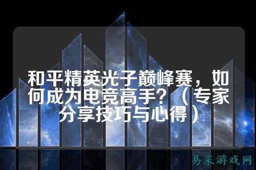 和平精英光子巅峰赛,如何成为电竞高手?(专家分享技巧与心得)