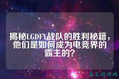 揭秘LGDFY战队的胜利秘籍,他们是如何成为电竞界的霸主的?