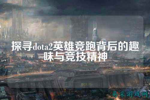 探寻dota2英雄竞跑背后的趣味与竞技精神