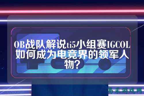 OB战队解说ti5小组赛IGCOL如何成为电竞界的领军人物?