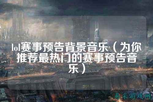lol赛事预告背景音乐（为你推荐最热门的赛事预告音乐）
