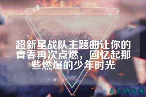 超新星战队主题曲让你的青春再次点燃,回忆起那些燃爆的少年时光
