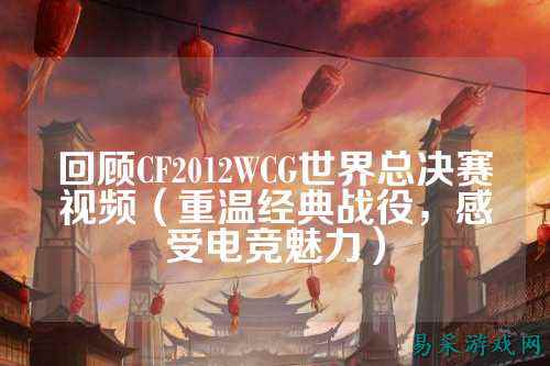 回顾CF2012WCG世界总决赛视频（重温经典战役，感受电竞魅力）