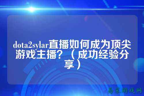dota2sylar直播如何成为顶尖游戏主播？（成功经验分享）