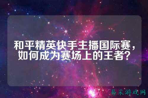 和平精英快手主播国际赛，如何成为赛场上的王者？