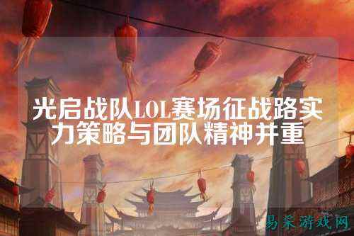 光启战队LOL赛场征战路实力策略与团队精神并重