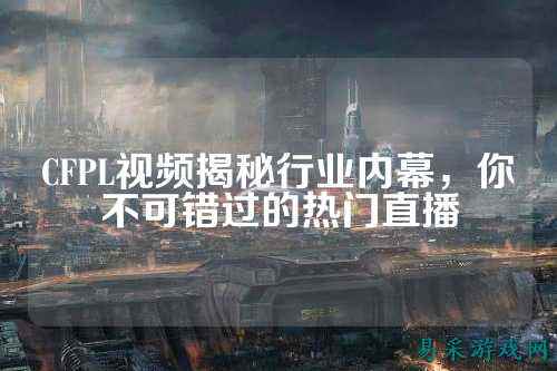 CFPL视频揭秘行业内幕，你不可错过的热门直播