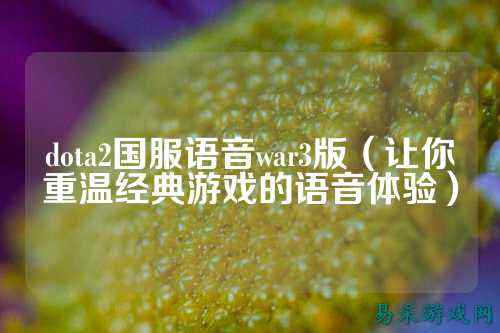 dota2国服语音war3版（让你重温经典游戏的语音体验）