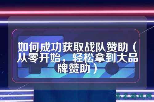 如何成功获取战队赞助(从零开始,轻松拿到大品牌赞助)