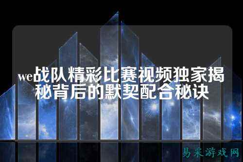 we战队精彩比赛视频独家揭秘背后的默契配合秘诀