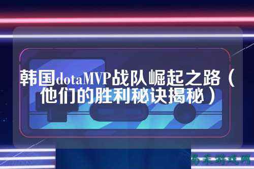 韩国dotaMVP战队崛起之路(他们的胜利秘诀揭秘)