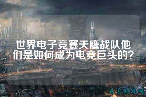 世界电子竞赛天鹰战队他们是如何成为电竞巨头的?