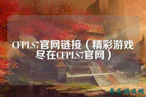 CFPLS7官网链接(精彩游戏尽在CFPLS7官网)