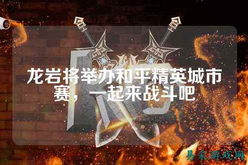 龙岩将举办和平精英城市赛,一起来战斗吧