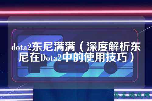 dota2东尼满满(深度解析东尼在Dota2中的使用技巧)