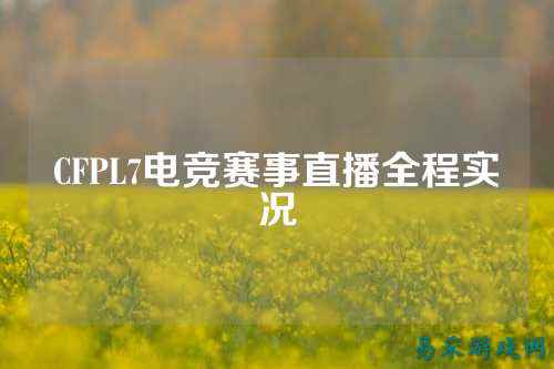 CFPL7电竞赛事直播全程实况